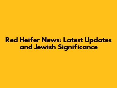 Red Heifer News: Latest Updates and Jewish Significance