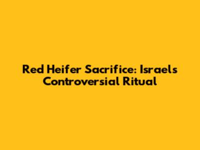 Red Heifer Sacrifice: Israel's Controversial Ritual