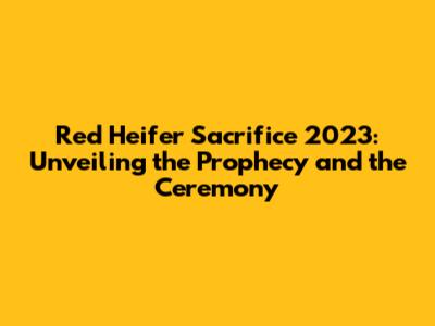 Red Heifer Sacrifice 2023: Unveiling the Prophecy and the Ceremony