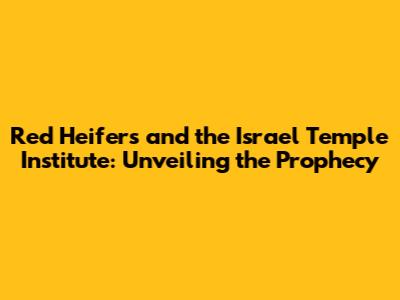 Red Heifers and the Israel Temple Institute: Unveiling the Prophecy