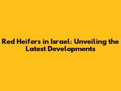 Red Heifers in Israel: Unveiling the Latest Developments