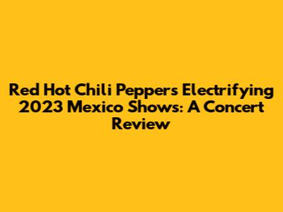 Red Hot Chili Peppers' Electrifying 2023 Mexico Shows: A Concert Review