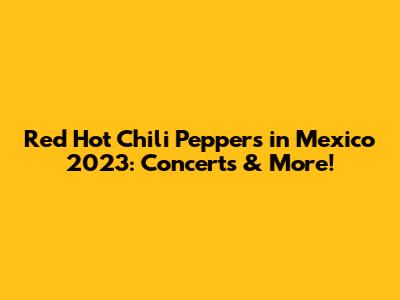 Red Hot Chili Peppers in Mexico 2023: Concerts & More!