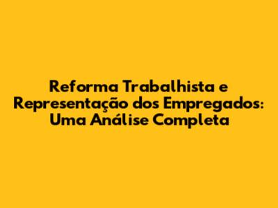 Reforma Trabalhista e Representação dos Empregados: Uma Análise Completa