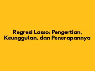 Regresi Lasso: Pengertian, Keunggulan, dan Penerapannya