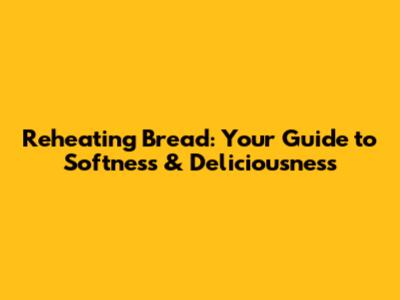 Reheating Bread: Your Guide to Softness & Deliciousness