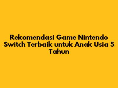 Rekomendasi Game Nintendo Switch Terbaik untuk Anak Usia 5 Tahun