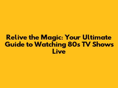 Relive the Magic: Your Ultimate Guide to Watching 80s TV Shows Live