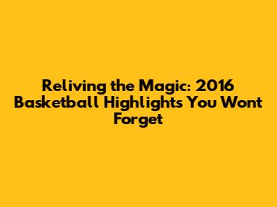 Reliving the Magic: 2016 Basketball Highlights You Won't Forget