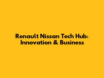 Renault Nissan Tech Hub: Innovation & Business