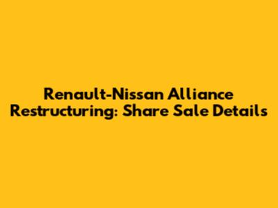 Renault-Nissan Alliance Restructuring: Share Sale Details