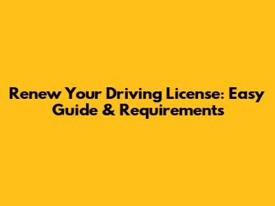 Renew Your Driving License: Easy Guide & Requirements