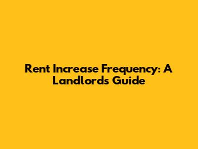 Rent Increase Frequency: A Landlord's Guide