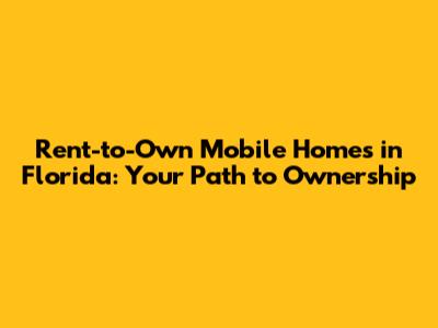Rent-to-Own Mobile Homes in Florida: Your Path to Ownership
