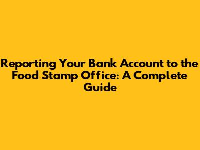 Reporting Your Bank Account to the Food Stamp Office: A Complete Guide