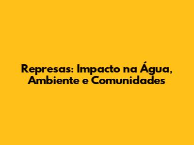 Represas: Impacto na Água, Ambiente e Comunidades