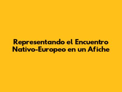 Representando el Encuentro Nativo-Europeo en un Afiche