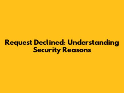 Request Declined: Understanding Security Reasons