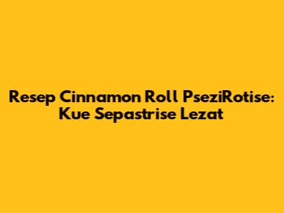 Resep Cinnamon Roll PseziRotise: Kue Sepastrise Lezat