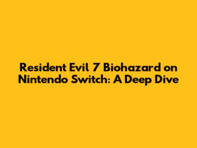 Resident Evil 7 Biohazard on Nintendo Switch: A Deep Dive