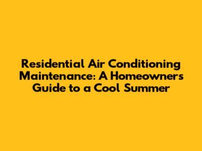 Residential Air Conditioning Maintenance: A Homeowner's Guide to a Cool Summer