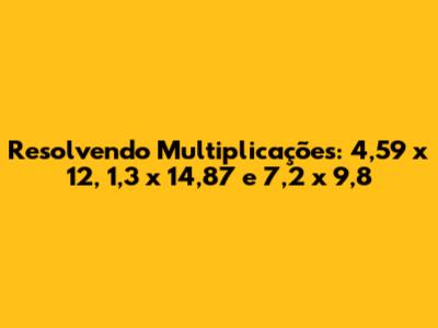 Resolvendo Multiplicações: 4,59 x 12, 1,3 x 14,87 e 7,2 x 9,8