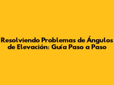 Resolviendo Problemas de Ángulos de Elevación: Guía Paso a Paso