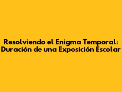 Resolviendo el Enigma Temporal: Duración de una Exposición Escolar