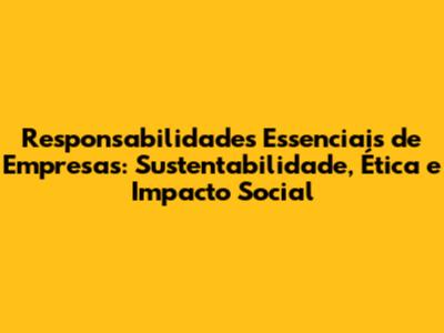 Responsabilidades Essenciais de Empresas: Sustentabilidade, Ética e Impacto Social