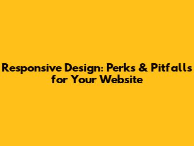 Responsive Design: Perks & Pitfalls for Your Website