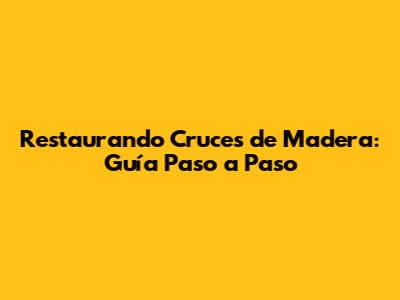 Restaurando Cruces de Madera: Guía Paso a Paso