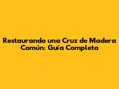 Restaurando una Cruz de Madera Común: Guía Completa