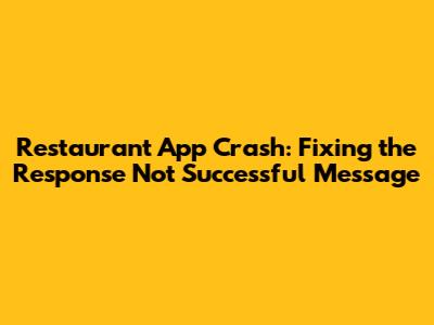 Restaurant App Crash: Fixing the 'Response Not Successful' Message