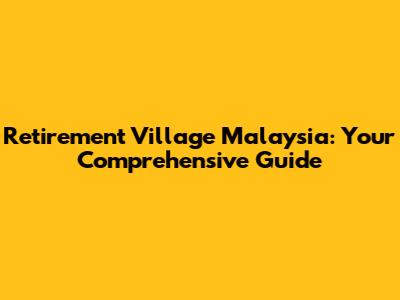 Retirement Village Malaysia: Your Comprehensive Guide