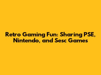 Retro Gaming Fun: Sharing PSE, Nintendo, and Sesc Games