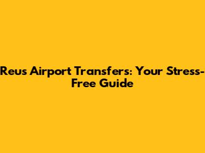 Reus Airport Transfers: Your Stress-Free Guide
