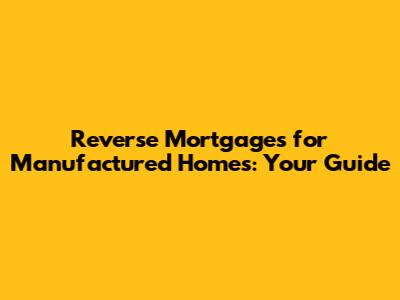 Reverse Mortgages for Manufactured Homes: Your Guide