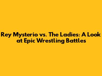 Rey Mysterio vs. The Ladies: A Look at Epic Wrestling Battles