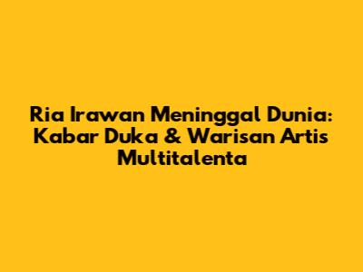 Ria Irawan Meninggal Dunia: Kabar Duka & Warisan Artis Multitalenta