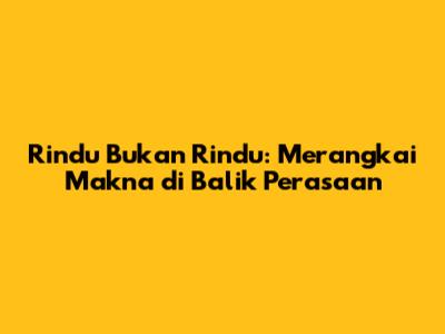 Rindu Bukan Rindu: Merangkai Makna di Balik Perasaan