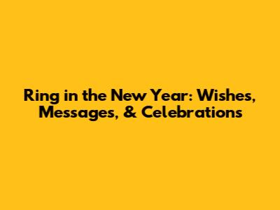 Ring in the New Year: Wishes, Messages, & Celebrations