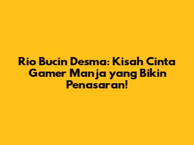 Rio Bucin Desma: Kisah Cinta Gamer Manja yang Bikin Penasaran!