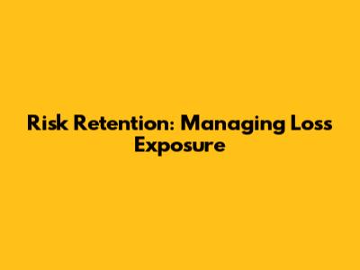 Risk Retention: Managing Loss Exposure