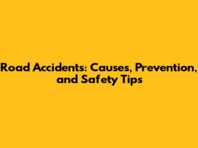 Road Accidents: Causes, Prevention, and Safety Tips