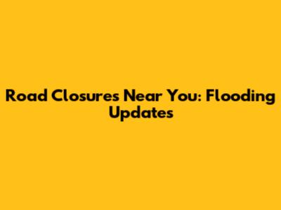 Road Closures Near You: Flooding Updates