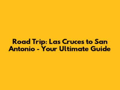 Road Trip: Las Cruces to San Antonio - Your Ultimate Guide