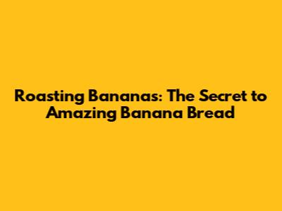 Roasting Bananas: The Secret to Amazing Banana Bread