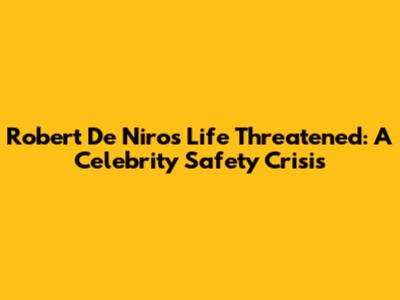 Robert De Niro's Life Threatened: A Celebrity Safety Crisis