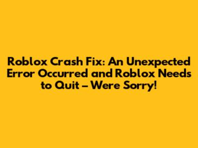 Roblox Crash Fix: An Unexpected Error Occurred and Roblox Needs to Quit – We're Sorry!