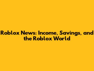 Roblox News: Income, Savings, and the Roblox World
